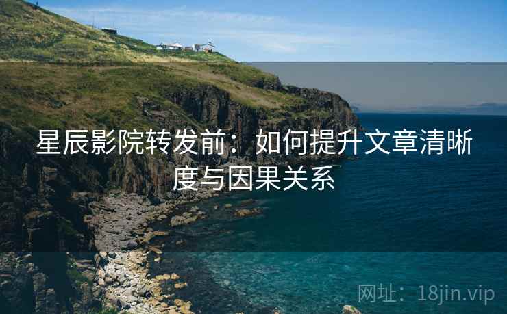 星辰影院转发前:如何提升文章清晰度与因果关系 星辰影院转发前:如何提升文章清晰度与因果关系