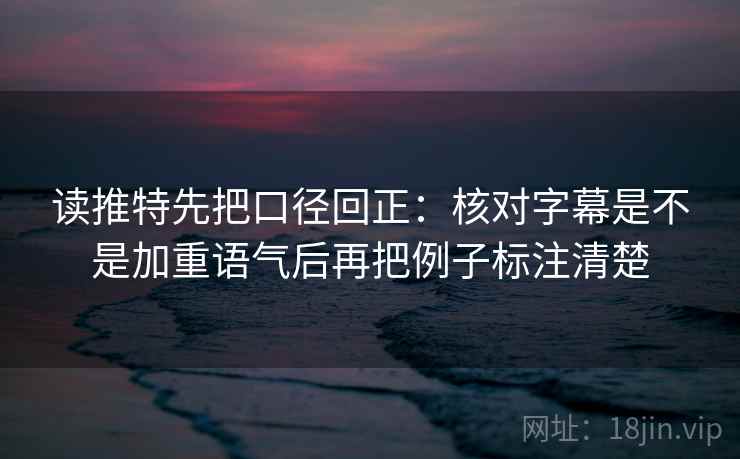 读推特先把口径回正:核对字幕是不是加重语气后再把例子标注清楚 读推特先把口径回正:核对字幕是不是加重语气后再把例子标注清楚
