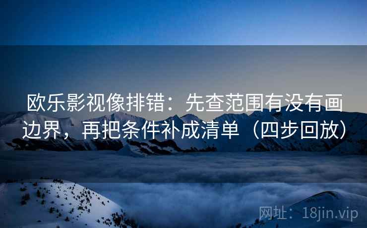 欧乐影视像排错：先查范围有没有画边界，再把条件补成清单（四步回放）