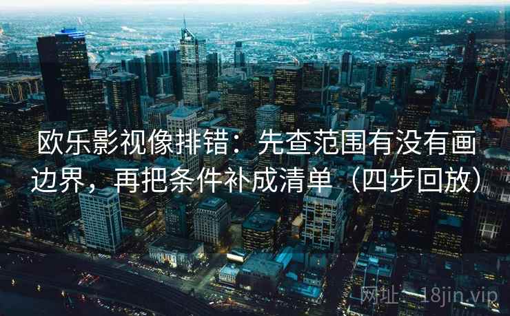 欧乐影视像排错：先查范围有没有画边界，再把条件补成清单（四步回放）