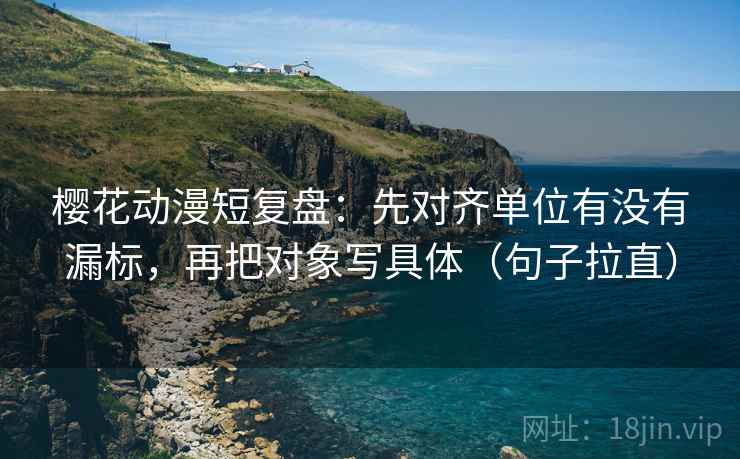 樱花动漫短复盘：先对齐单位有没有漏标，再把对象写具体（句子拉直）