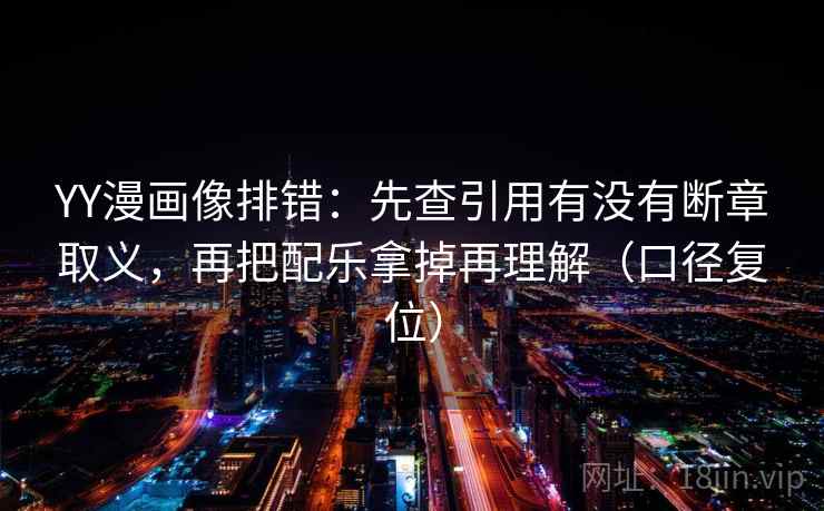 YY漫画像排错:先查引用有没有断章取义,再把配乐拿掉再理解(口径复位) YY漫画像排错:先查引用有没有断章取义,再把配乐拿掉再理解(口径复位)