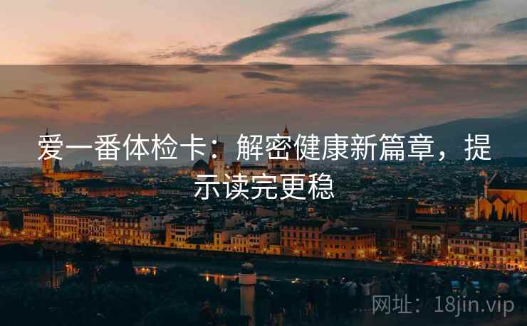 爱一番体检卡:解密健康新篇章,提示读完更稳 爱一番体检卡:解密健康新篇章,提示读完更稳