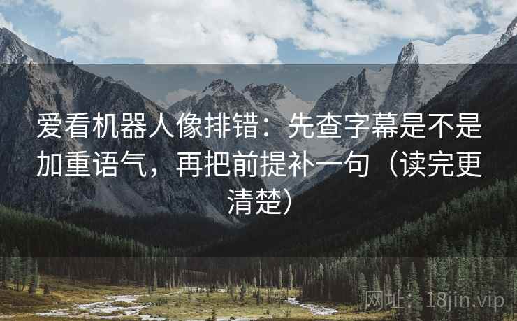 爱看机器人像排错:先查字幕是不是加重语气,再把前提补一句(读完更清楚) 爱看机器人像排错:先查字幕是不是加重语气,再把前提补一句(读完更清楚)
