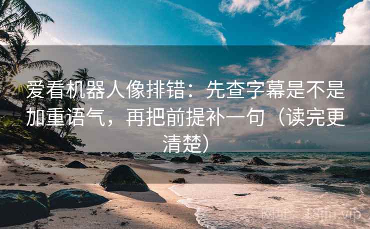 爱看机器人像排错:先查字幕是不是加重语气,再把前提补一句(读完更清楚) 爱看机器人像排错:先查字幕是不是加重语气,再把前提补一句(读完更清楚)