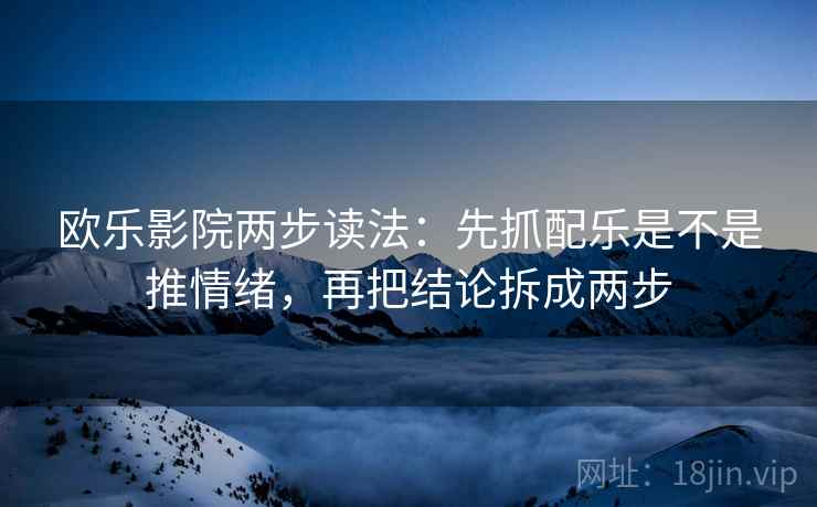 欧乐影院两步读法：先抓配乐是不是推情绪，再把结论拆成两步