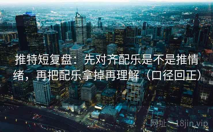 推特短复盘：先对齐配乐是不是推情绪，再把配乐拿掉再理解（口径回正）
