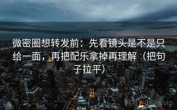 微密圈想转发前:先看镜头是不是只给一面,再把配乐拿掉再理解(把句子拉平) 微密圈想转发前:先看镜头是不是只给一面,再把配乐拿掉再理解(把句子拉平)
