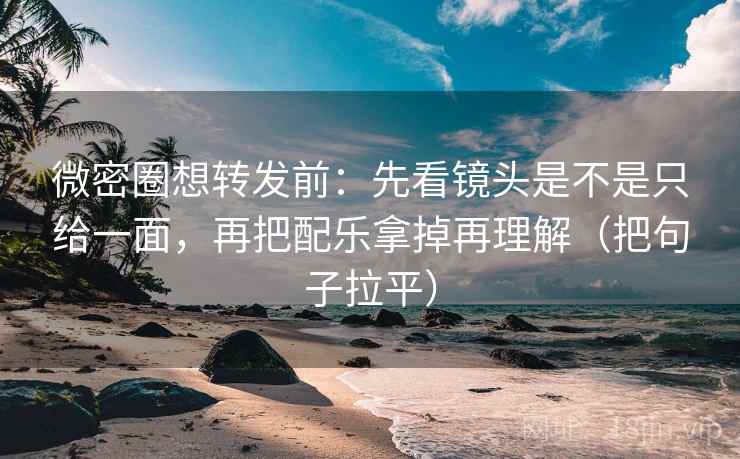 微密圈想转发前:先看镜头是不是只给一面,再把配乐拿掉再理解(把句子拉平) 微密圈想转发前:先看镜头是不是只给一面,再把配乐拿掉再理解(把句子拉平)