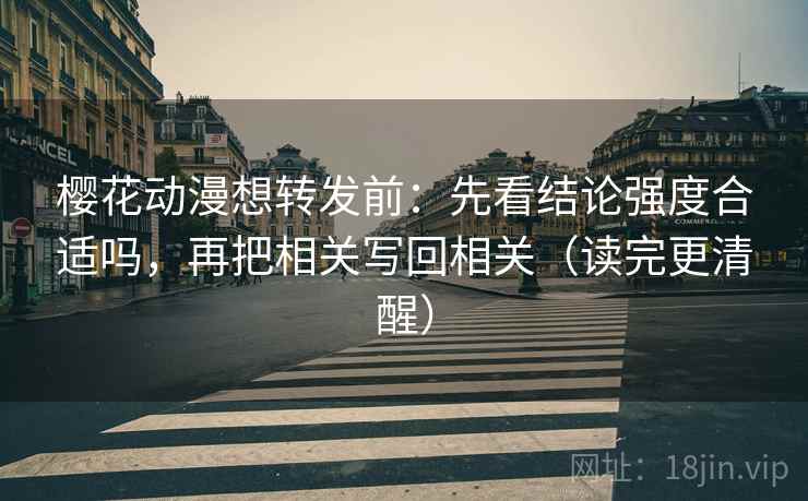 樱花动漫想转发前：先看结论强度合适吗，再把相关写回相关（读完更清醒）