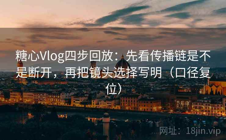 糖心Vlog四步回放:先看传播链是不是断开,再把镜头选择写明(口径复位) 糖心Vlog四步回放:先看传播链是不是断开,再把镜头选择写明(口径复位)