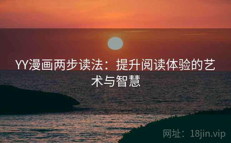 YY漫画两步读法:提升阅读体验的艺术与智慧 YY漫画两步读法:提升阅读体验的艺术与智慧