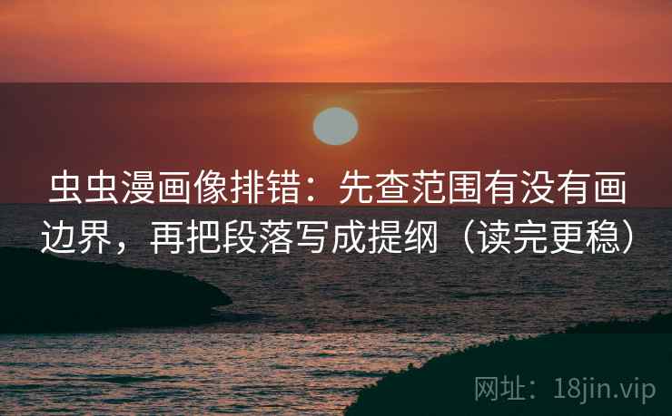 虫虫漫画像排错：先查范围有没有画边界，再把段落写成提纲（读完更稳）