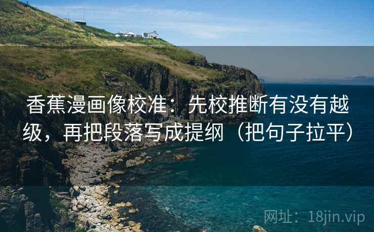 香蕉漫画像校准:先校推断有没有越级,再把段落写成提纲(把句子拉平) 香蕉漫画像校准:先校推断有没有越级,再把段落写成提纲(把句子拉平)