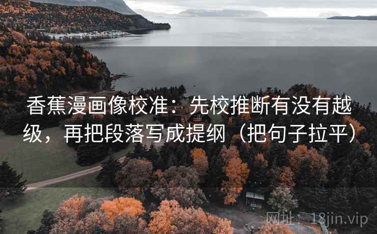 香蕉漫画像校准:先校推断有没有越级,再把段落写成提纲(把句子拉平) 香蕉漫画像校准:先校推断有没有越级,再把段落写成提纲(把句子拉平)