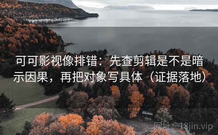 可可影视像排错:先查剪辑是不是暗示因果,再把对象写具体(证据落地) 可可影视像排错:先查剪辑是不是暗示因果,再把对象写具体(证据落地)