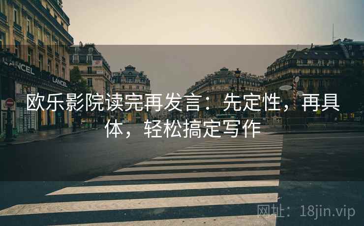 欧乐影院读完再发言：先定性，再具体，轻松搞定写作