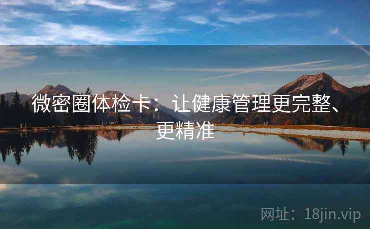 微密圈体检卡：让健康管理更完整、更精准