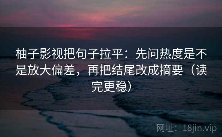 柚子影视把句子拉平:先问热度是不是放大偏差,再把结尾改成摘要(读完更稳) 柚子影视把句子拉平:先问热度是不是放大偏差,再把结尾改成摘要(读完更稳)