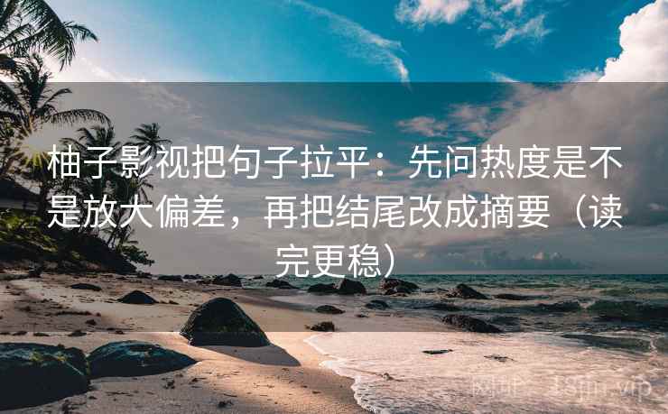 柚子影视把句子拉平:先问热度是不是放大偏差,再把结尾改成摘要(读完更稳) 柚子影视把句子拉平:先问热度是不是放大偏差,再把结尾改成摘要(读完更稳)