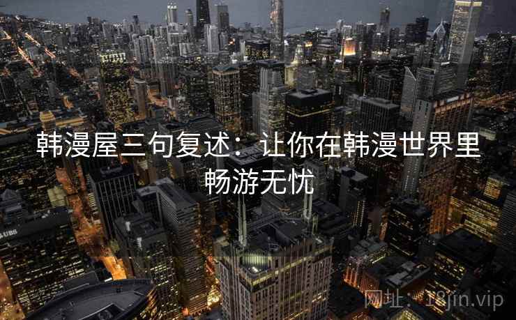 韩漫屋三句复述:让你在韩漫世界里畅游无忧 韩漫屋三句复述:让你在韩漫世界里畅游无忧