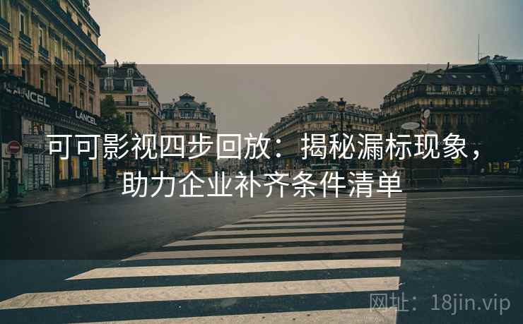 可可影视四步回放:揭秘漏标现象,助力企业补齐条件清单 可可影视四步回放:揭秘漏标现象,助力企业补齐条件清单