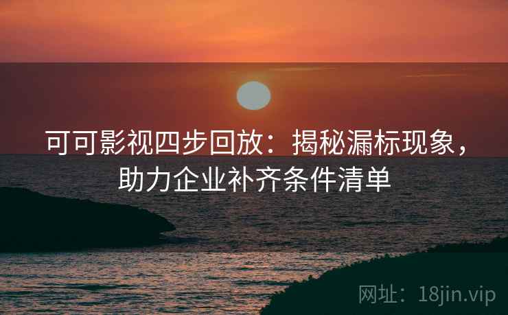 可可影视四步回放:揭秘漏标现象,助力企业补齐条件清单 可可影视四步回放:揭秘漏标现象,助力企业补齐条件清单