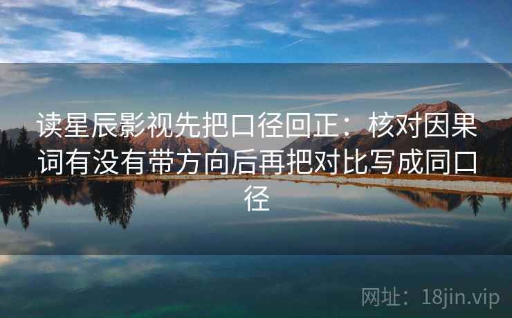 读星辰影视先把口径回正：核对因果词有没有带方向后再把对比写成同口径