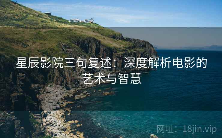 星辰影院三句复述:深度解析电影的艺术与智慧 星辰影院三句复述:深度解析电影的艺术与智慧