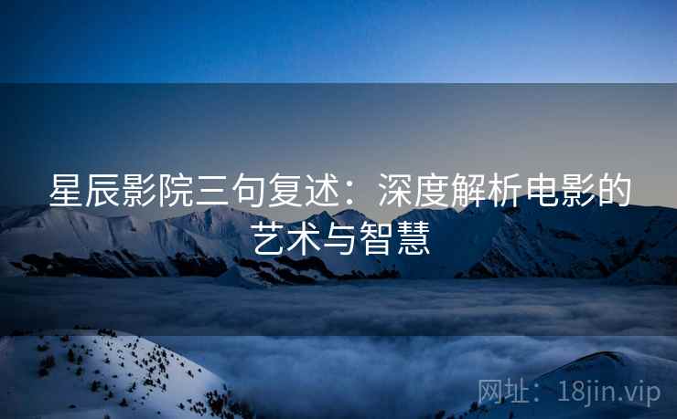 星辰影院三句复述:深度解析电影的艺术与智慧 星辰影院三句复述:深度解析电影的艺术与智慧