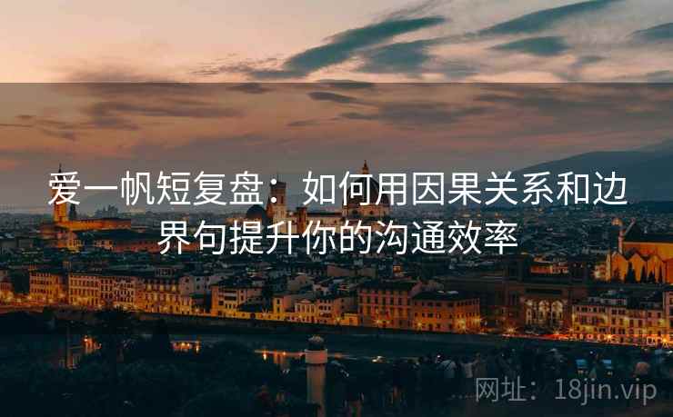 爱一帆短复盘：如何用因果关系和边界句提升你的沟通效率