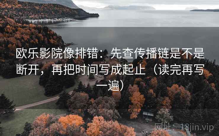 欧乐影院像排错：先查传播链是不是断开，再把时间写成起止（读完再写一遍）