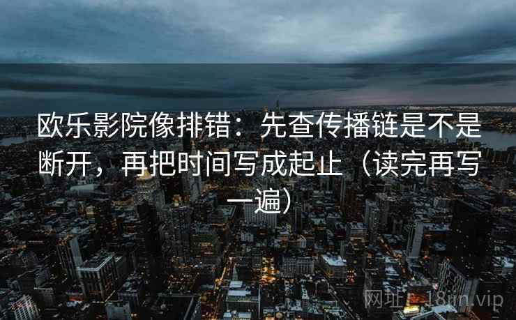 欧乐影院像排错：先查传播链是不是断开，再把时间写成起止（读完再写一遍）