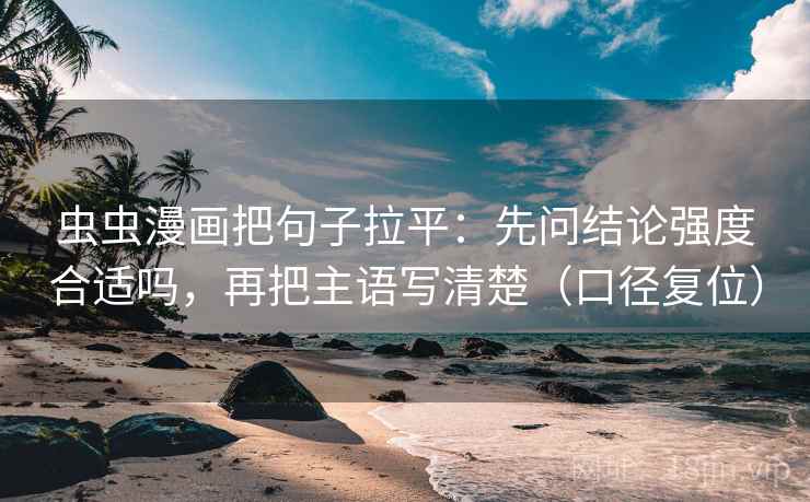 虫虫漫画把句子拉平：先问结论强度合适吗，再把主语写清楚（口径复位）