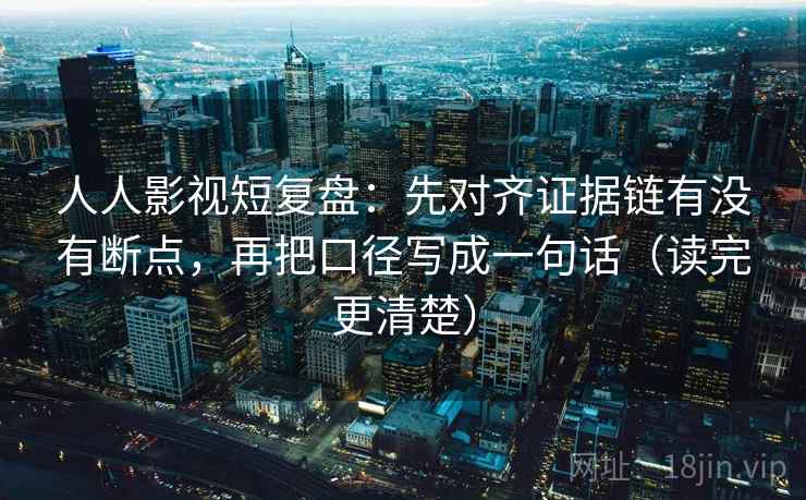 人人影视短复盘:先对齐证据链有没有断点,再把口径写成一句话(读完更清楚) 人人影视短复盘:先对齐证据链有没有断点,再把口径写成一句话(读完更清楚)