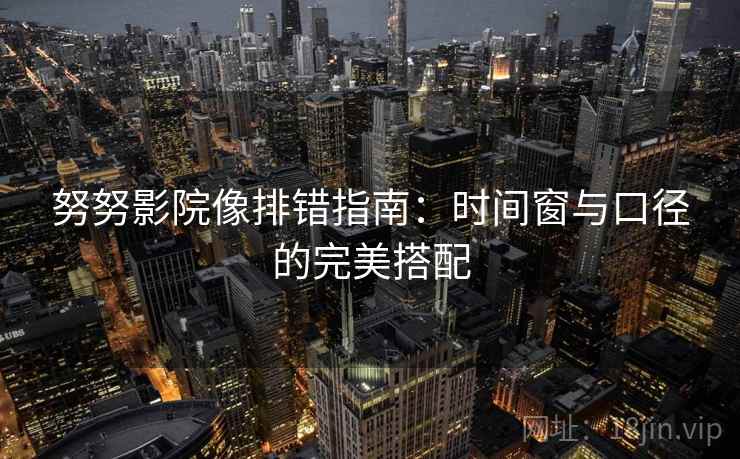 努努影院像排错指南:时间窗与口径的完美搭配 努努影院像排错指南:时间窗与口径的完美搭配