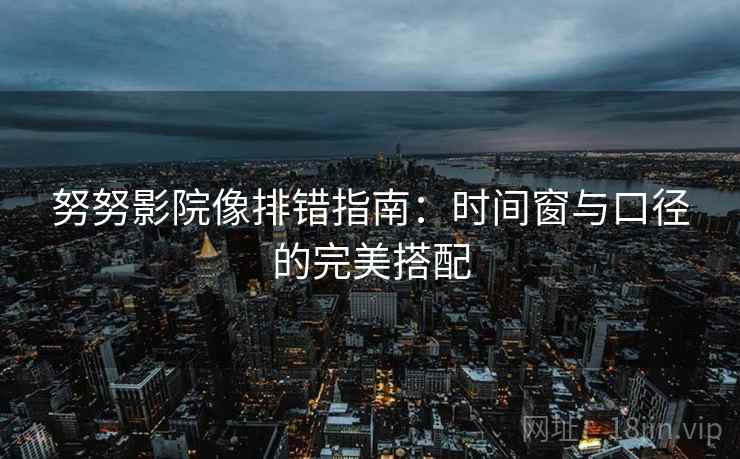 努努影院像排错指南:时间窗与口径的完美搭配 努努影院像排错指南:时间窗与口径的完美搭配