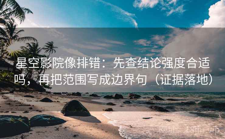星空影院像排错：先查结论强度合适吗，再把范围写成边界句（证据落地）