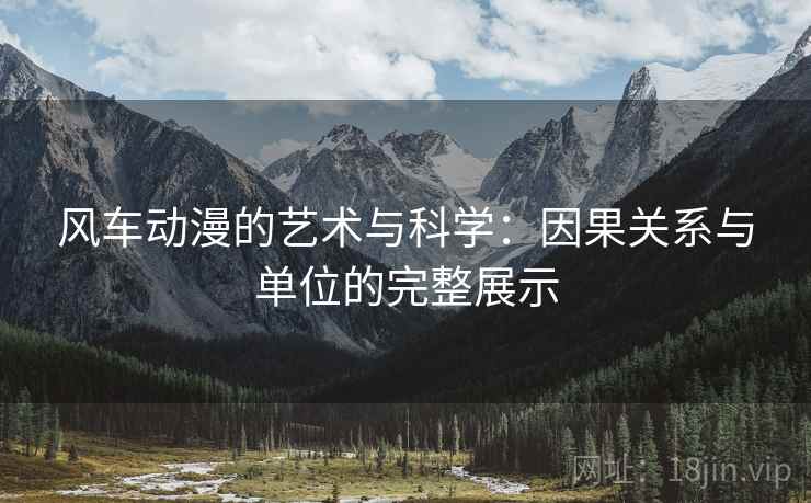 风车动漫的艺术与科学：因果关系与单位的完整展示