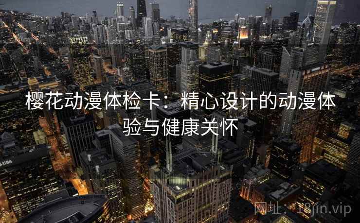 樱花动漫体检卡：精心设计的动漫体验与健康关怀