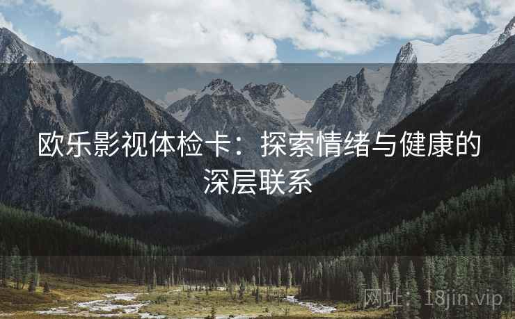 欧乐影视体检卡：探索情绪与健康的深层联系