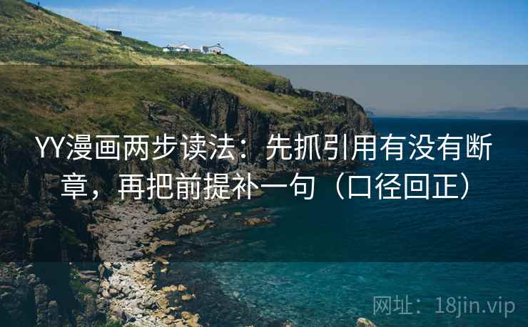 YY漫画两步读法：先抓引用有没有断章，再把前提补一句（口径回正）
