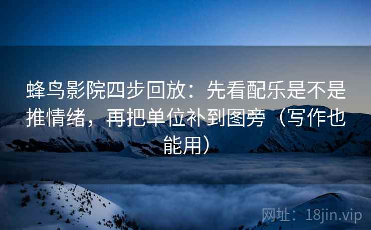 蜂鸟影院四步回放：先看配乐是不是推情绪，再把单位补到图旁（写作也能用）