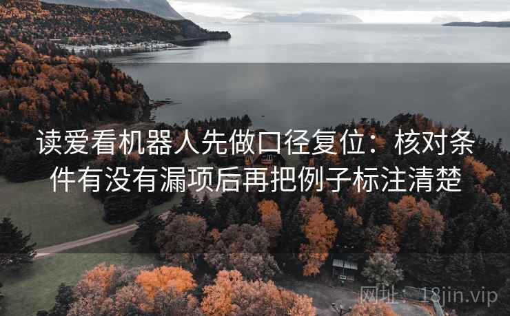 读爱看机器人先做口径复位：核对条件有没有漏项后再把例子标注清楚
