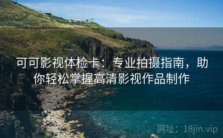 可可影视体检卡:专业拍摄指南,助你轻松掌握高清影视作品制作 可可影视体检卡:专业拍摄指南,助你轻松掌握高清影视作品制作