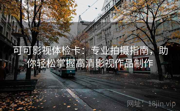可可影视体检卡:专业拍摄指南,助你轻松掌握高清影视作品制作 可可影视体检卡:专业拍摄指南,助你轻松掌握高清影视作品制作