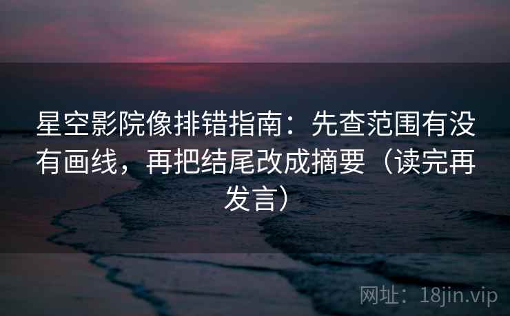 星空影院像排错指南：先查范围有没有画线，再把结尾改成摘要（读完再发言）