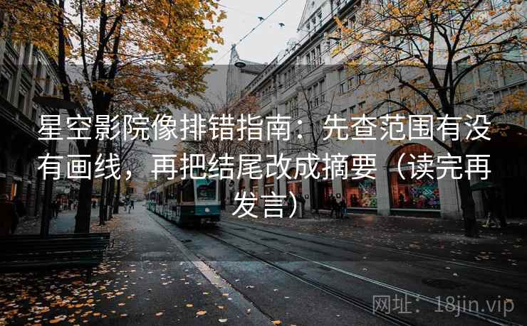 星空影院像排错指南：先查范围有没有画线，再把结尾改成摘要（读完再发言）