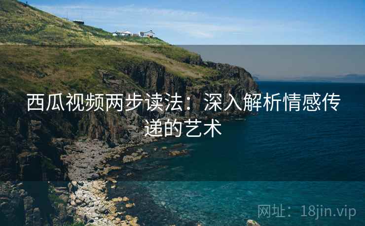 西瓜视频两步读法：深入解析情感传递的艺术