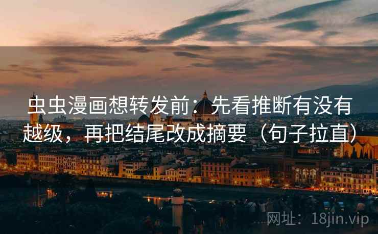虫虫漫画想转发前：先看推断有没有越级，再把结尾改成摘要（句子拉直）
